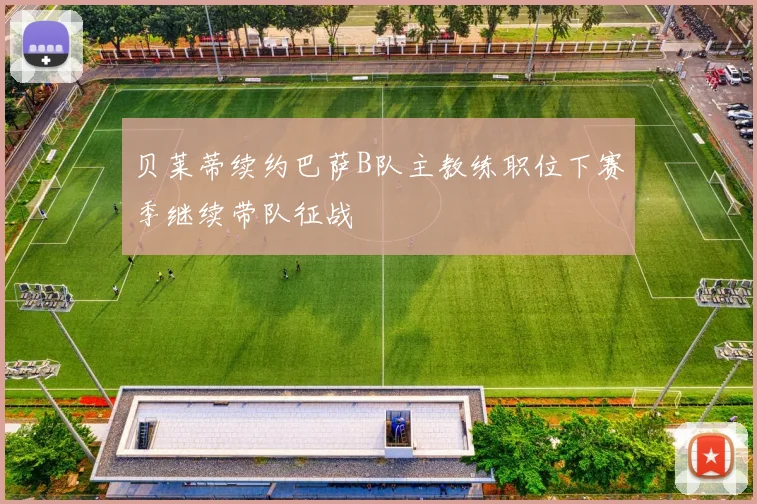 贝莱蒂续约巴萨B队主教练职位下赛季继续带队征战