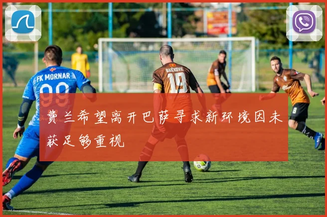 费兰希望离开巴萨寻求新环境因未获足够重视