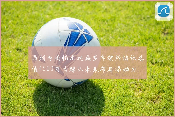 马刺与尚帕尼达成多年续约协议总值4500万为球队未来布局添动力