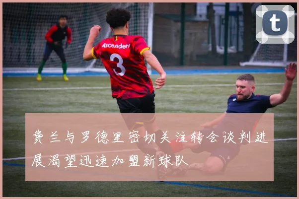 费兰与罗德里密切关注转会谈判进展渴望迅速加盟新球队